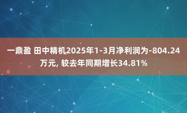 一鼎盈 田中精机2025年1-3月净利润为-804.24万元, 较去年同期增长34.81%