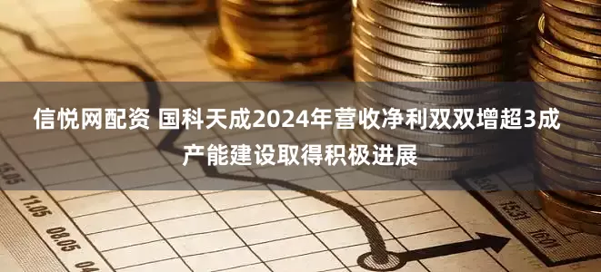 信悦网配资 国科天成2024年营收净利双双增超3成 产能建设取得积极进展