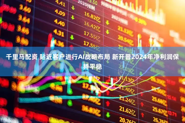 千里马配资 贴近客户进行AI战略布局 新开普2024年净利润保持平稳