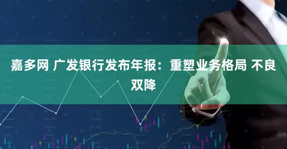 嘉多网 广发银行发布年报：重塑业务格局 不良双降