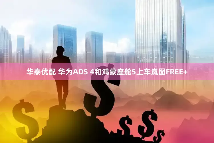 华泰优配 华为ADS 4和鸿蒙座舱5上车岚图FREE+