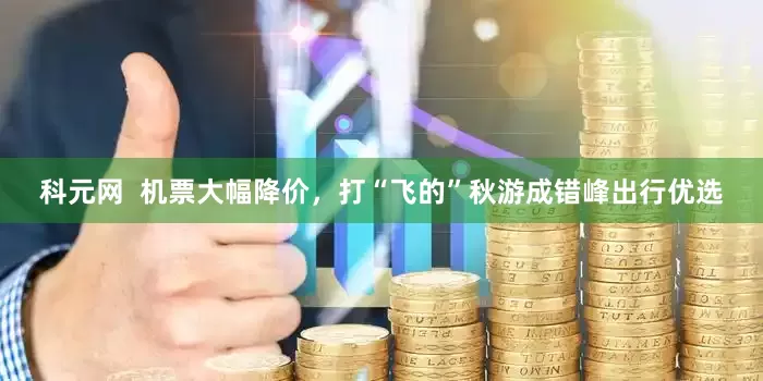 科元网  机票大幅降价，打“飞的”秋游成错峰出行优选