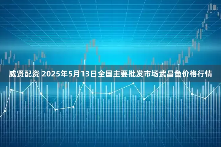威贤配资 2025年5月13日全国主要批发市场武昌鱼价格行情
