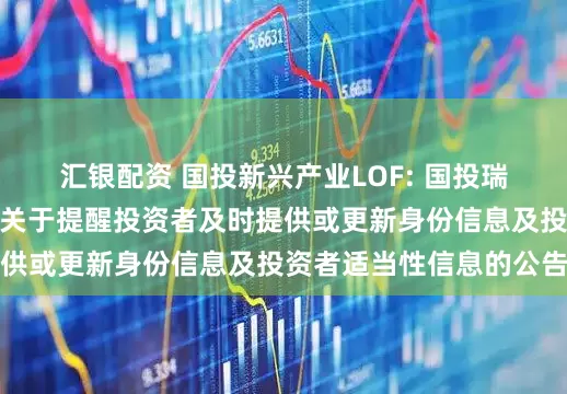 汇银配资 国投新兴产业LOF: 国投瑞银基金管理有限公司关于提醒投资者及时提供或更新身份信息及投资者适当性信息的公告