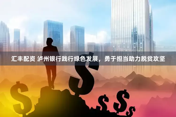 汇丰配资 泸州银行践行绿色发展，勇于担当助力脱贫攻坚