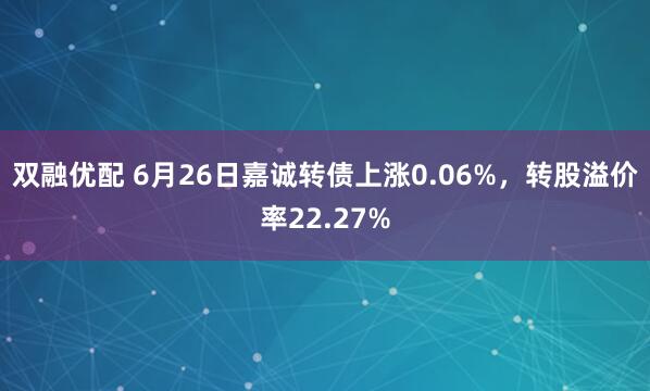双融优配 6月26日嘉诚转债上涨0.06%，转股溢价率22.27%