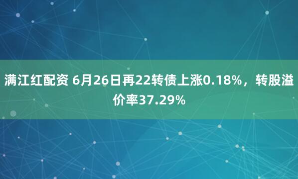 满江红配资 6月26日再22转债上涨0.18%，转股溢价率37.29%