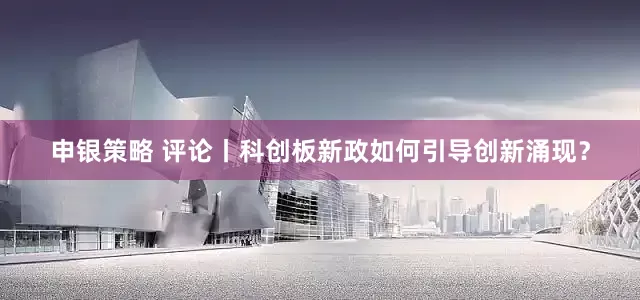 申银策略 评论丨科创板新政如何引导创新涌现？