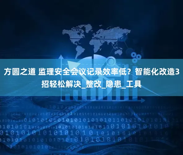 方圆之道 监理安全会议记录效率低？智能化改造3招轻松解决_整改_隐患_工具