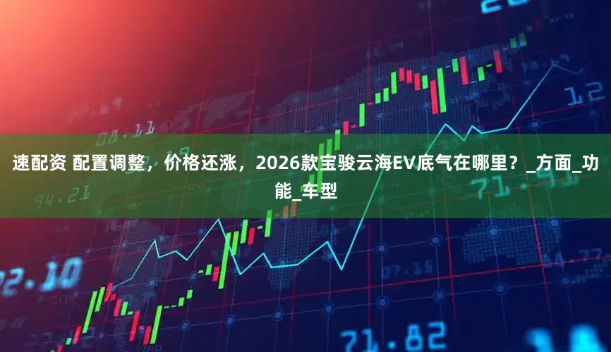 速配资 配置调整，价格还涨，2026款宝骏云海EV底气在哪里？_方面_功能_车型