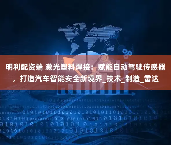 明利配资端 激光塑料焊接：赋能自动驾驶传感器，打造汽车智能安全新境界_技术_制造_雷达