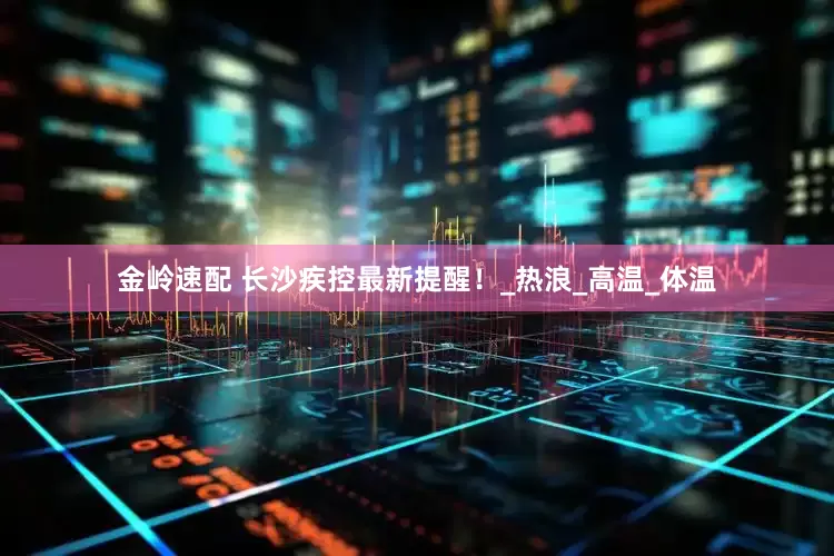 金岭速配 长沙疾控最新提醒！_热浪_高温_体温