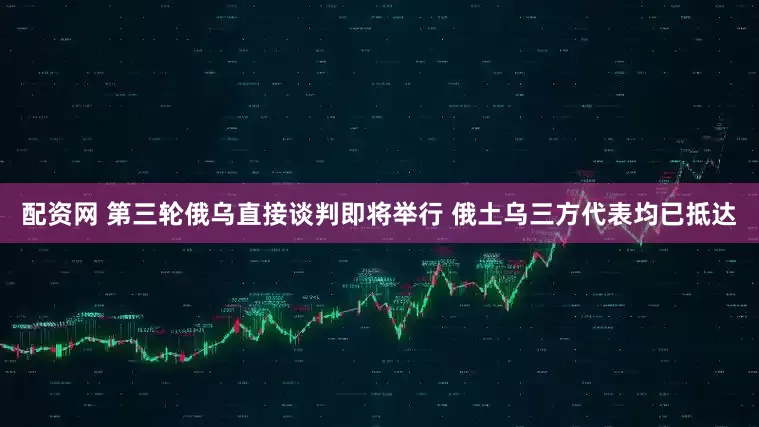 配资网 第三轮俄乌直接谈判即将举行 俄土乌三方代表均已抵达