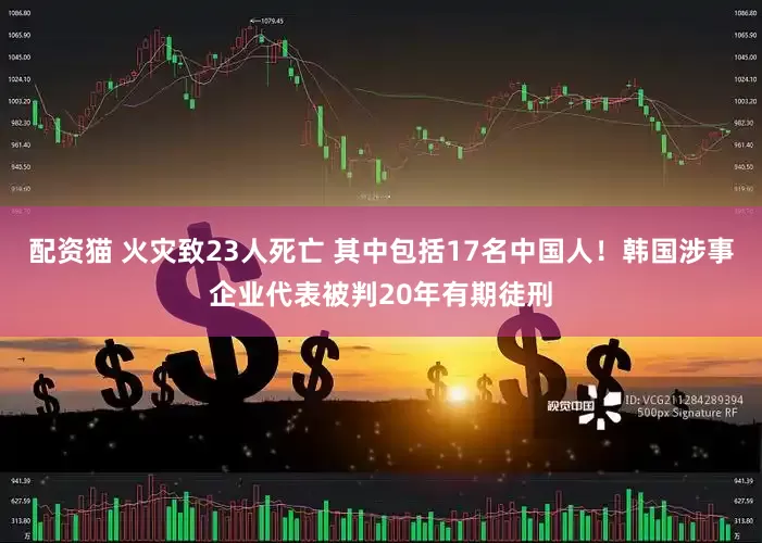 配资猫 火灾致23人死亡 其中包括17名中国人！韩国涉事企业代表被判20年有期徒刑