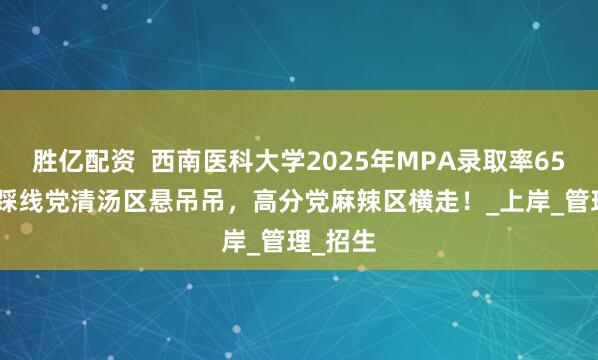 胜亿配资  西南医科大学2025年MPA录取率65.4%！踩线党清汤区悬吊吊，高分党麻辣区横走！_上岸_管理_招生