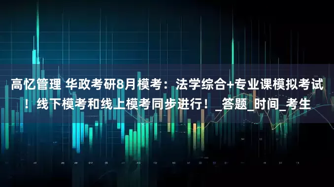高忆管理 华政考研8月模考：法学综合+专业课模拟考试！线下模考和线上模考同步进行！_答题_时间_考生