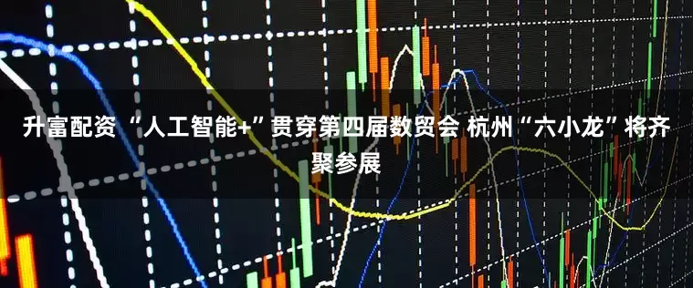 升富配资 “人工智能+”贯穿第四届数贸会 杭州“六小龙”将齐聚参展