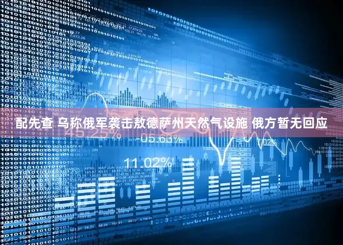 配先查 乌称俄军袭击敖德萨州天然气设施 俄方暂无回应