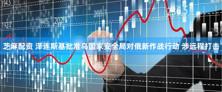 芝麻配资 泽连斯基批准乌国家安全局对俄新作战行动 涉远程打击