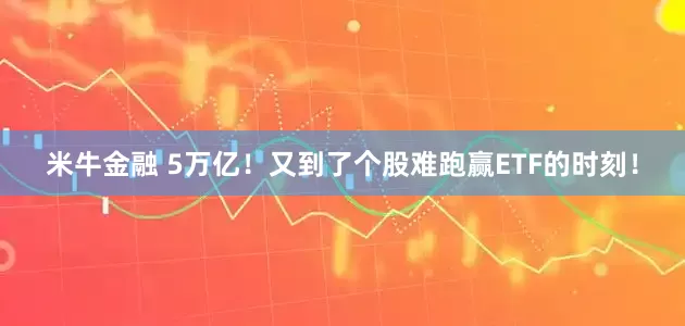 米牛金融 5万亿！又到了个股难跑赢ETF的时刻！