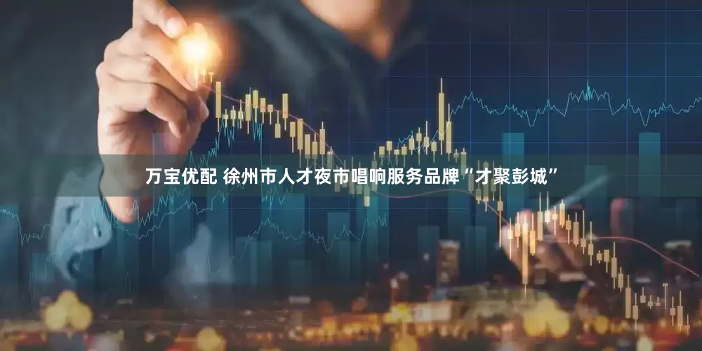 万宝优配 徐州市人才夜市唱响服务品牌“才聚彭城”