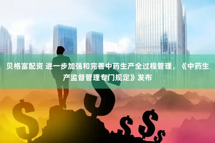 贝格富配资 进一步加强和完善中药生产全过程管理，《中药生产监督管理专门规定》发布
