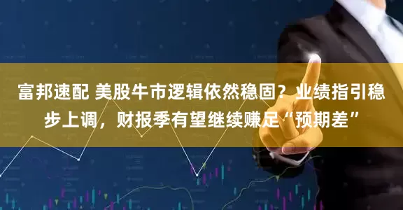 富邦速配 美股牛市逻辑依然稳固？业绩指引稳步上调，财报季有望继续赚足“预期差”