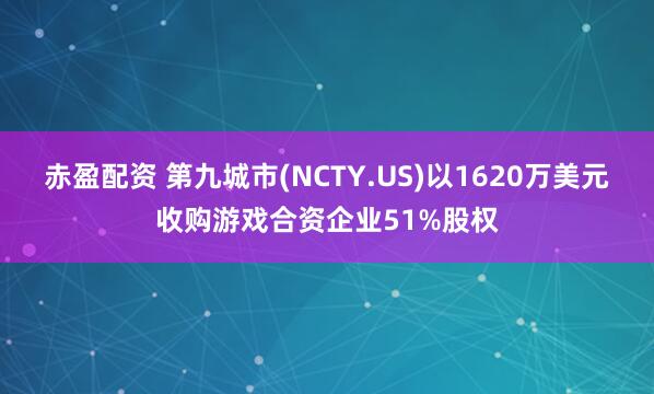 赤盈配资 第九城市(NCTY.US)以1620万美元收购游戏合资企业51%股权