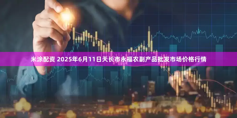 米涂配资 2025年6月11日天长市永福农副产品批发市场价格行情