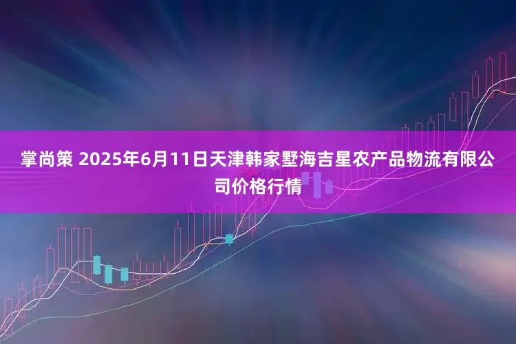 掌尚策 2025年6月11日天津韩家墅海吉星农产品物流有限公司价格行情