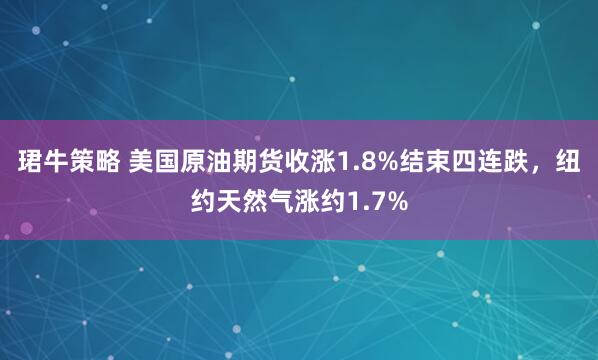 珺牛策略 美国原油期货收涨1.8%结束四连跌，纽约天然气涨约1.7%