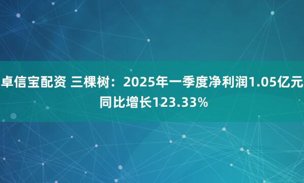 卓信宝配资 三棵树：2025年一季度净利润1.05亿元 同比增长123.33%