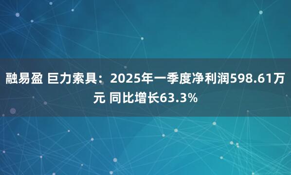 融易盈 巨力索具：2025年一季度净利润598.61万元 同比增长63.3%