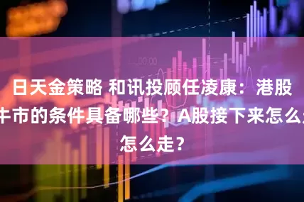 日天金策略 和讯投顾任凌康：港股走牛市的条件具备哪些？A股接下来怎么走？