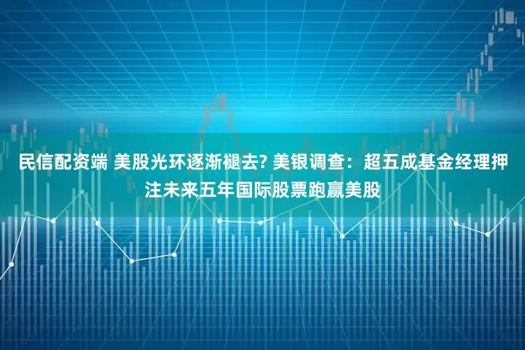民信配资端 美股光环逐渐褪去? 美银调查：超五成基金经理押注未来五年国际股票跑赢美股