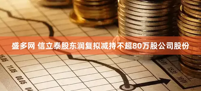盛多网 信立泰股东润复拟减持不超80万股公司股份