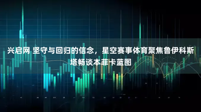 兴启网 坚守与回归的信念，星空赛事体育聚焦鲁伊科斯塔畅谈本菲卡蓝图