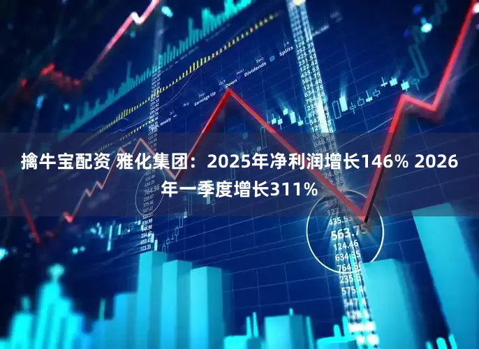 擒牛宝配资 雅化集团：2025年净利润增长146% 2026年一季度增长311%