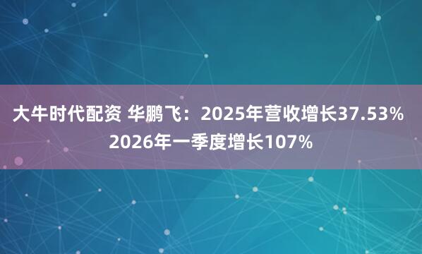 大牛时代配资 华鹏飞：2025年营收增长37.53% 2026年一季度增长107%