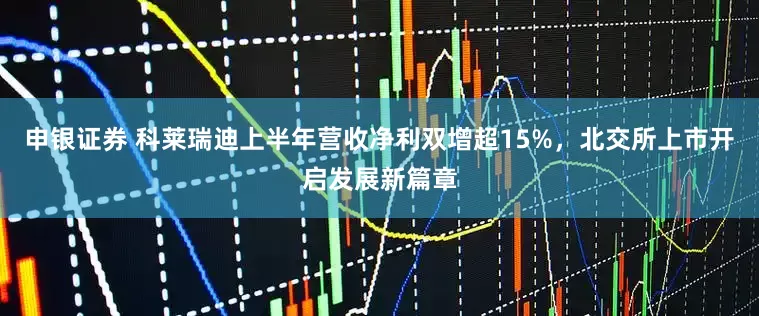 申银证券 科莱瑞迪上半年营收净利双增超15%，北交所上市开启发展新篇章