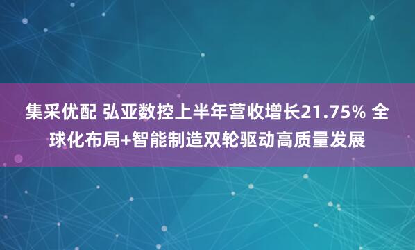 集采优配 弘亚数控上半年营收增长21.75% 全球化布局+智能制造双轮驱动高质量发展